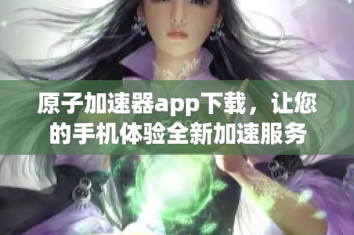 原子加速器app下载，让您的手机体验全新加速服务