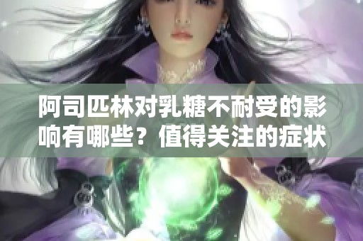 阿司匹林对乳糖不耐受的影响有哪些？值得关注的症状与应对策略