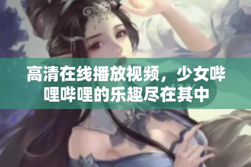 高清在线播放视频，少女哔哩哔哩的乐趣尽在其中