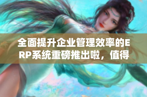 全面提升企业管理效率的ERP系统重磅推出啦，值得每个企业关注与探索