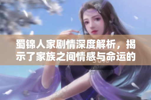 蜀锦人家剧情深度解析，揭示了家族之间情感与命运的交织故事