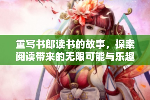 重写书郎读书的故事，探索阅读带来的无限可能与乐趣