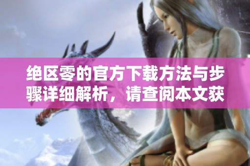 绝区零的官方下载方法与步骤详细解析，请查阅本文获取最新资讯。