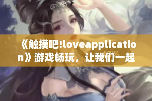 《触摸吧!loveapplication》游戏畅玩，让我们一起探索爱的互动之旅