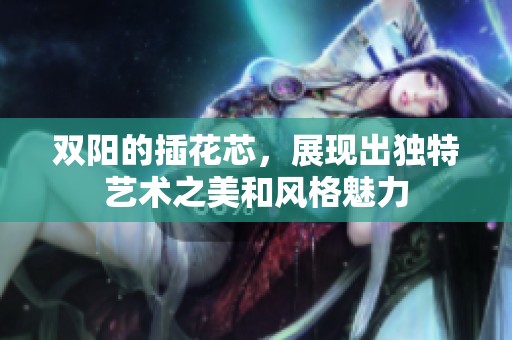双阳的插花芯，展现出独特艺术之美和风格魅力