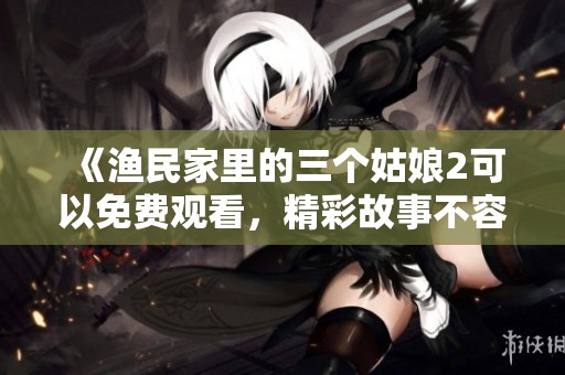 《渔民家里的三个姑娘2可以免费观看，精彩故事不容错过》