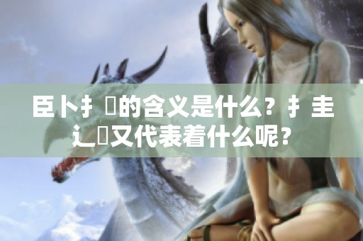 臣卜扌喿的含义是什么？扌圭辶畐又代表着什么呢？