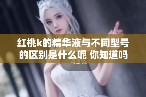 红桃k的精华液与不同型号的区别是什么呢 你知道吗