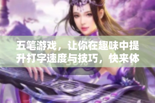 五笔游戏，让你在趣味中提升打字速度与技巧，快来体验吧！