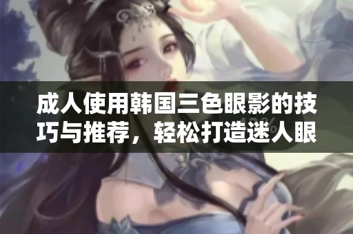 **使用韩国三色眼影的技巧与推荐，轻松打造迷人眼妆