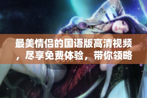 最美情侣的国语版高清视频，尽享免费体验，带你领略爱情的魅力。