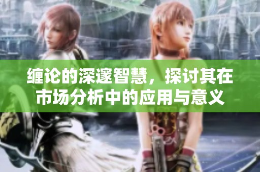 缠论的深邃智慧，探讨其在市场分析中的应用与意义
