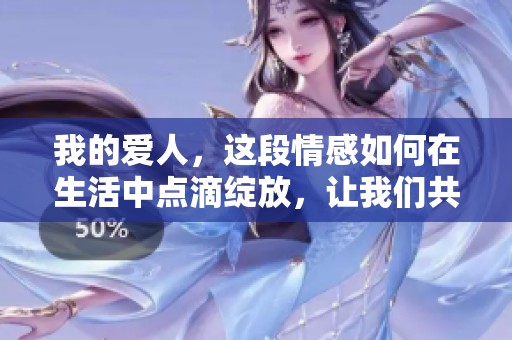 我的爱人，这段情感如何在生活中点滴绽放，让我们共同领悟爱的真谛
