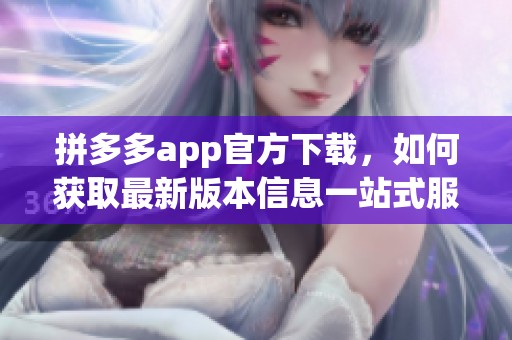 拼多多app官方下载，如何获取最新版本信息一站式服务指南