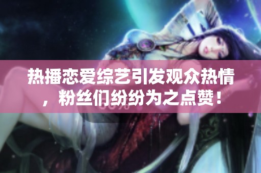热播恋爱综艺引发观众热情，粉丝们纷纷为之点赞！