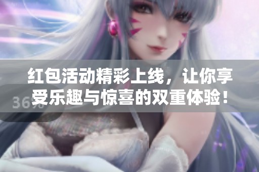 红包活动精彩上线，让你享受乐趣与惊喜的双重体验！