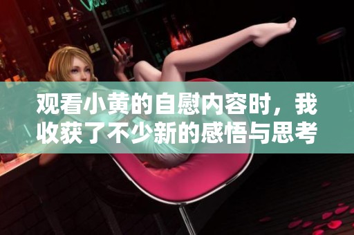 观看小黄的自慰内容时，我收获了不少新的感悟与思考