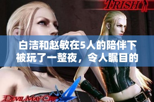 白洁和赵敏在5人的陪伴下被玩了一整夜，令人瞩目的这场盛况引发热议
