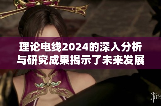 理论电线2024的深入分析与研究成果揭示了未来发展趋势