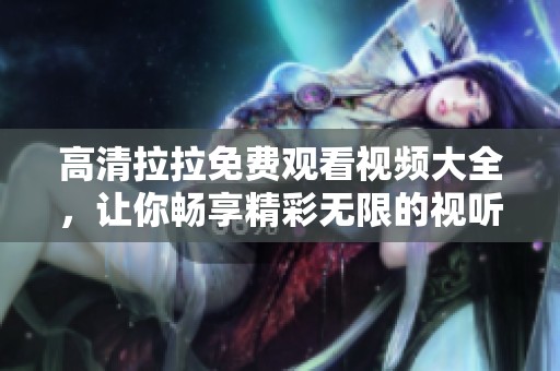 高清拉拉免费观看视频大全，让你畅享精彩无限的视听盛宴