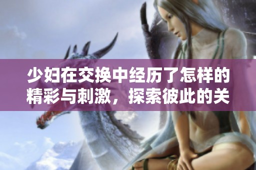 少妇在交换中经历了怎样的精彩与刺激，探索彼此的关系和感情？