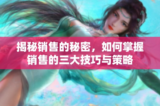 揭秘销售的秘密，如何掌握销售的三大技巧与策略