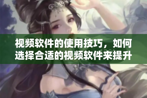 视频软件的使用技巧，如何选择合适的视频软件来提升观看体验