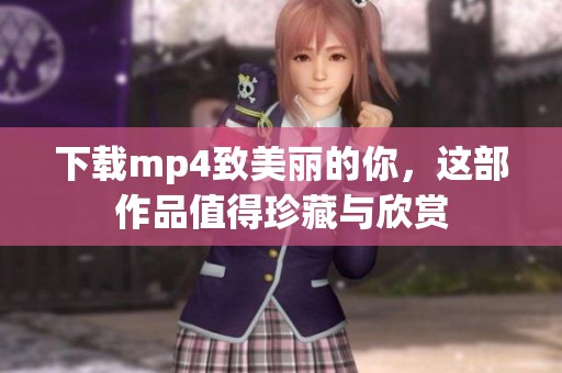 下载mp4致美丽的你，这部作品值得珍藏与欣赏