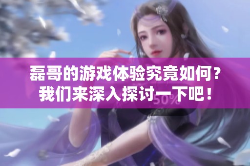 磊哥的游戏体验究竟如何？我们来深入探讨一下吧！