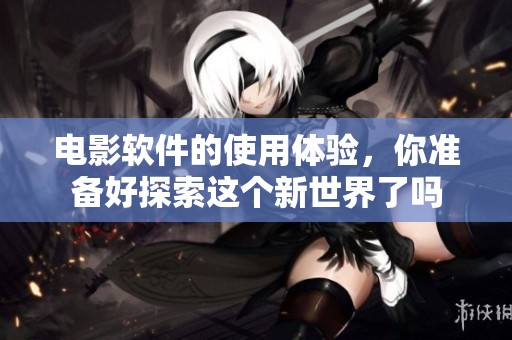 电影软件的使用体验，你准备好探索这个新世界了吗