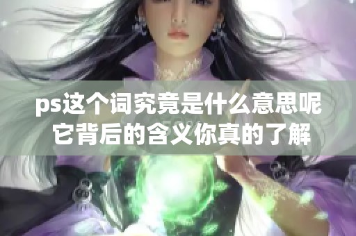 ps这个词究竟是什么意思呢 它背后的含义你真的了解吗