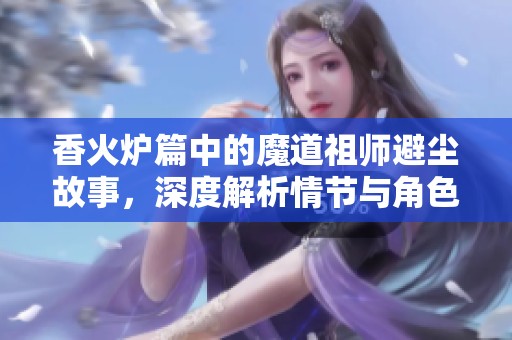 香火炉篇中的魔道祖师避尘故事，深度解析情节与角色发展