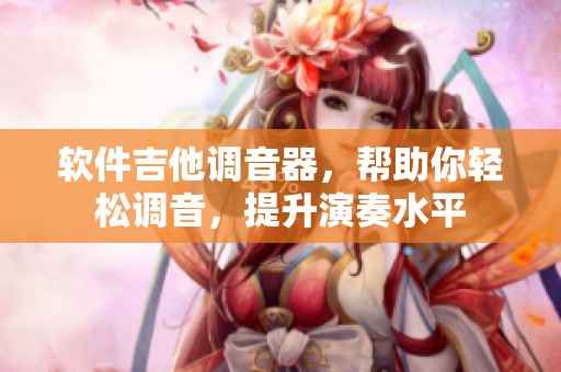 软件吉他调音器，帮助你轻松调音，提升演奏水平