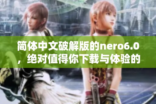 简体中文破解版的nero6.0，绝对值得你下载与体验的强大工具！