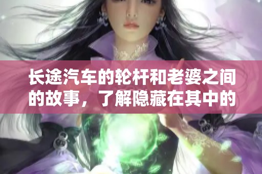 长途汽车的轮杆和老婆之间的故事，了解隐藏在其中的深意与情感