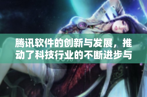 腾讯软件的创新与发展，推动了科技行业的不断进步与变革