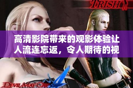 高清影院带来的观影体验让人流连忘返，令人期待的视觉享受尽在此处