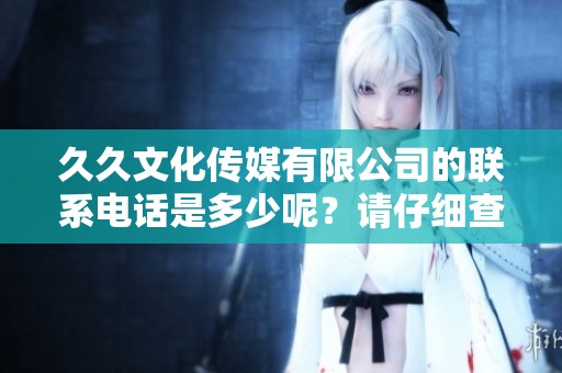 **文化传媒有限公司的联系电话是多少呢？请仔细查看这家公司提供的联系信息。
