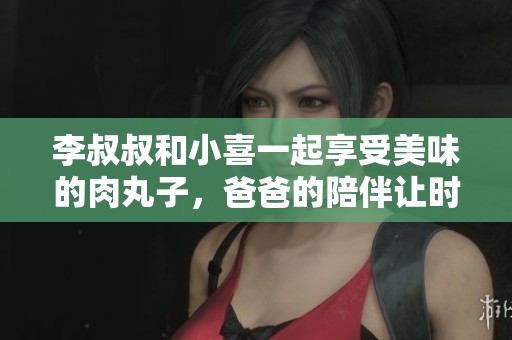 李叔叔和小喜一起享受美味的肉丸子，爸爸的陪伴让时光更温馨