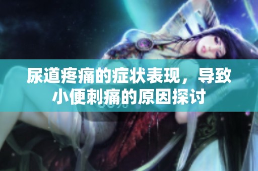 尿道疼痛的症状表现，导致小便刺痛的原因探讨