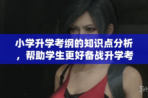 小学升学考纲的知识点分析，帮助学生更好备战升学考试