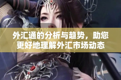 外汇通的分析与趋势，助您更好地理解外汇市场动态