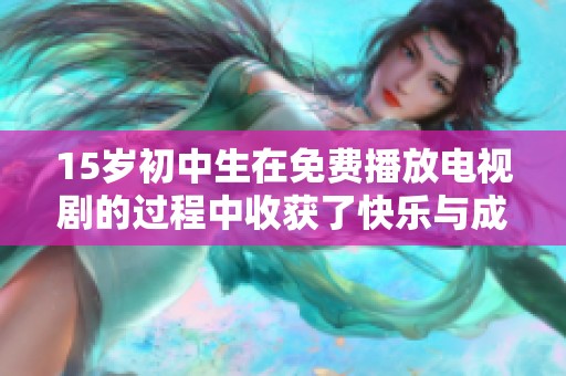 15岁初中生在免费播放电视剧的过程中收获了快乐与成长
