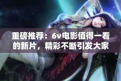 重磅推荐：6v电影值得一看的新片，精彩不断引发大家热议！