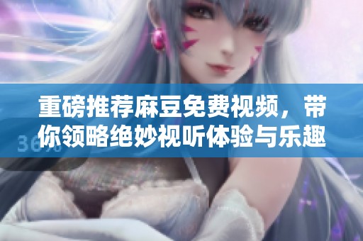 重磅推荐麻豆免费视频，带你领略绝妙视听体验与乐趣