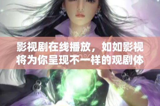 影视剧在线播放，如如影视将为你呈现不一样的观剧体验