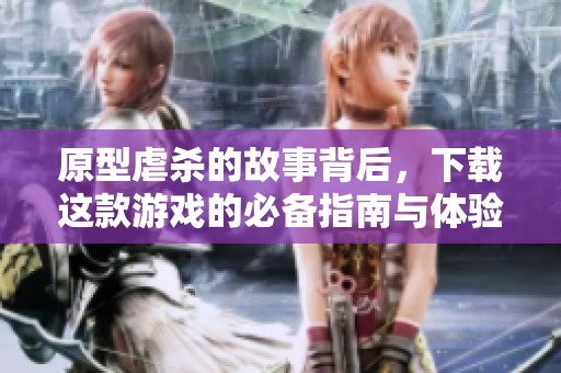 原型虐杀的故事背后，下载这款游戏的必备指南与体验分享