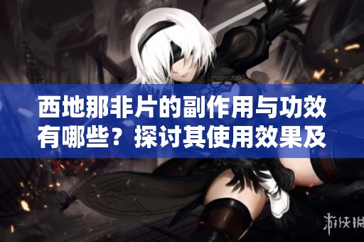 西地那非片的副作用与功效有哪些？探讨其使用效果及可能的风险