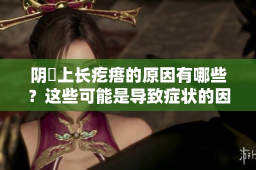 阴脣上长疙瘩的原因有哪些？这些可能是导致症状的因素。