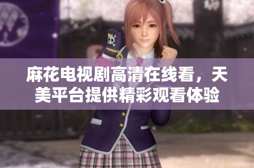 麻花电视剧高清在线看，天美平台提供精彩观看体验